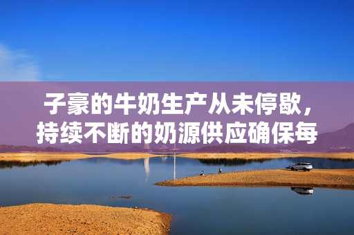 子豪的牛奶生产从未停歇，持续不断的奶源供应确保每日品质鲜奶