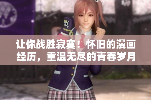 让你战胜寂寞！怀旧的漫画经历，重温无尽的青春岁月