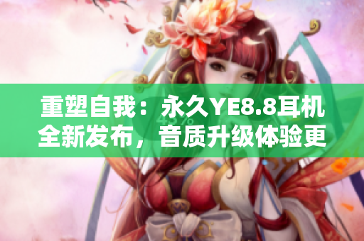 重塑自我：永久YE8.8耳机全新发布，音质升级体验更卓越