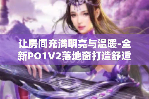 让房间充满明亮与温暖-全新PO1V2落地窗打造舒适空间