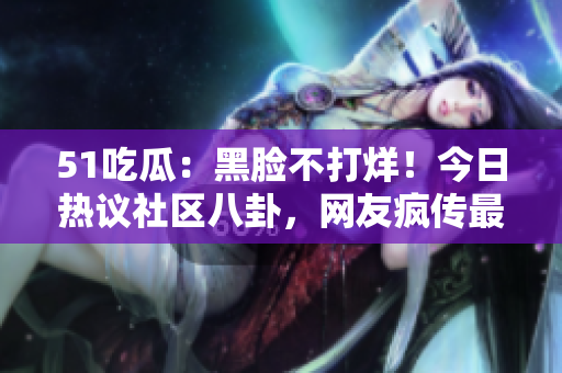 51吃瓜：黑脸不打烊！今日热议社区八卦，网友疯传最新八卦，不看后悔！