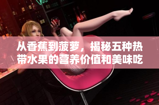 从香蕉到菠萝，揭秘五种热带水果的营养价值和美味吃法，开启你的健康生活之旅