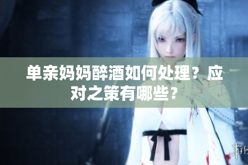 单亲妈妈醉酒如何处理？应对之策有哪些？