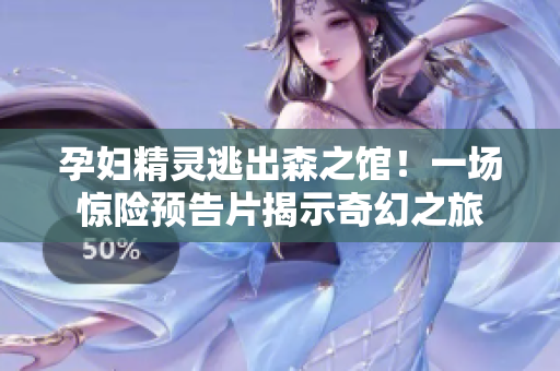 孕妇精灵逃出森之馆！一场惊险预告片揭示奇幻之旅