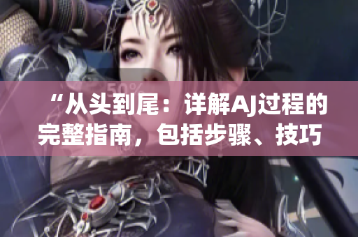 “从头到尾：详解AJ过程的完整指南，包括步骤、技巧和注意事项”