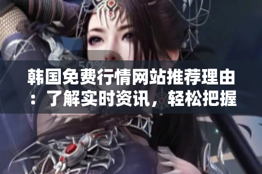韩国免费行情网站推荐理由：了解实时资讯，轻松把握市场动态