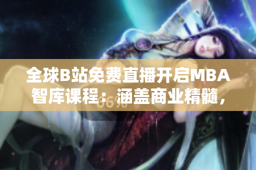 全球B站免费直播开启MBA智库课程：涵盖商业精髓，助您晋升事业