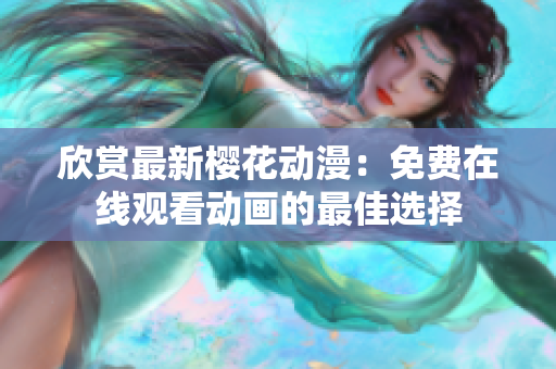 欣赏最新樱花动漫：免费在线观看动画的最佳选择