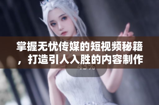 掌握无忧传媒的短视频秘籍，打造引人入胜的内容制作技巧
