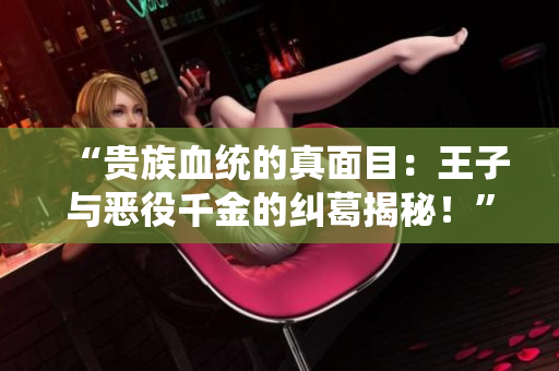 “贵族血统的真面目：王子与恶役千金的纠葛揭秘！”