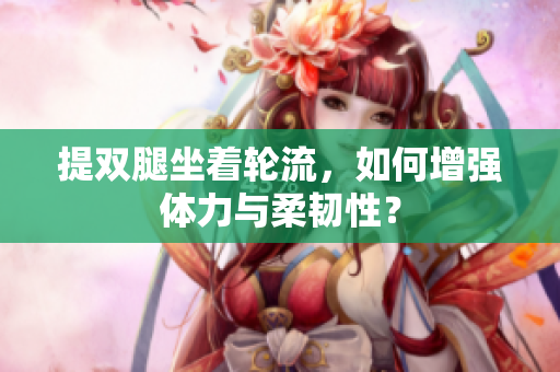 提双腿坐着轮流，如何增强体力与柔韧性？