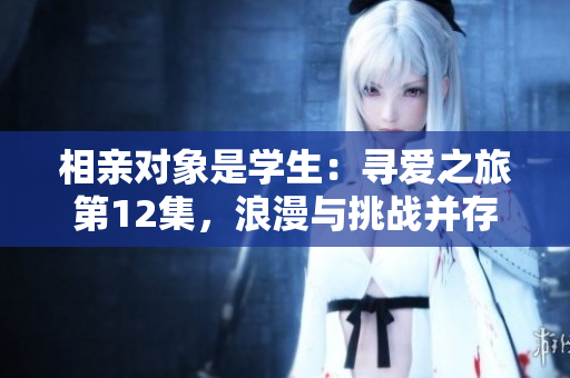 相亲对象是学生：寻爱之旅第12集，浪漫与挑战并存