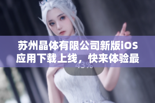 苏州晶体有限公司新版iOS应用下载上线，快来体验最新功能
