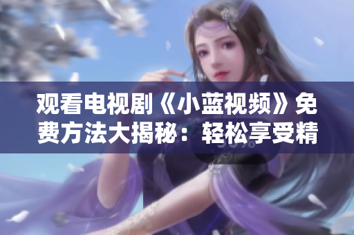 观看电视剧《小蓝视频》免费方法大揭秘：轻松享受精彩剧集！