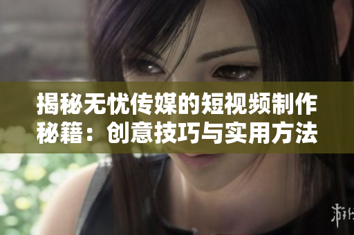 揭秘无忧传媒的短视频制作秘籍：创意技巧与实用方法大揭秘！
