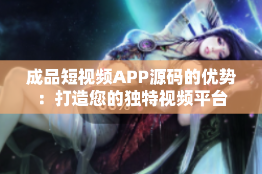 成品短视频APP源码的优势：打造您的独特视频平台