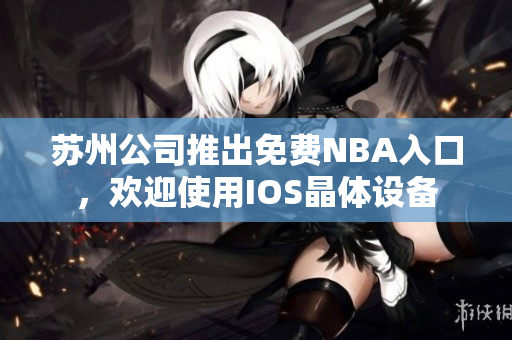 苏州公司推出免费NBA入口，欢迎使用IOS晶体设备