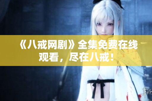 《八戒网剧》全集免费在线观看，尽在八戒！