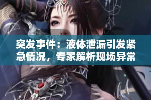 突发事件：液体泄漏引发紧急情况，专家解析现场异常情况