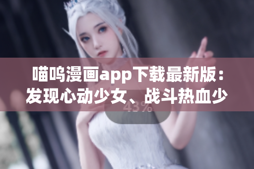 喵呜漫画app下载最新版：发现心动少女、战斗热血少年，尽在这一动漫世界