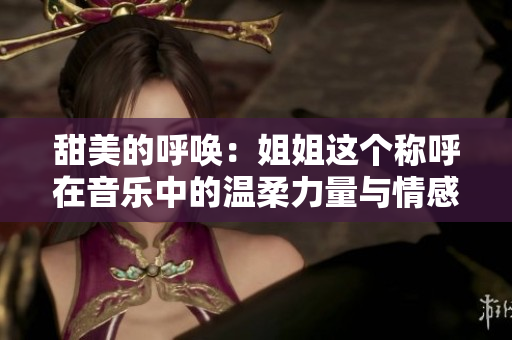 甜美的呼唤：姐姐这个称呼在音乐中的温柔力量与情感共鸣
