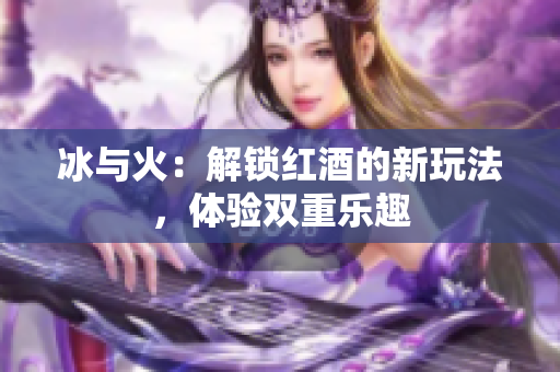 冰与火：解锁红酒的新玩法，体验双重乐趣