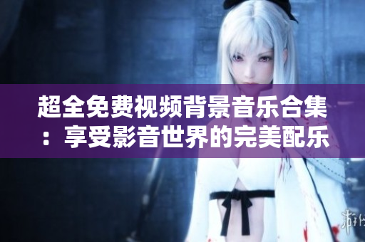 超全免费视频背景音乐合集：享受影音世界的完美配乐选择