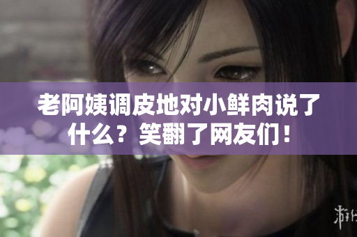 老阿姨调皮地对小鲜肉说了什么？笑翻了网友们！