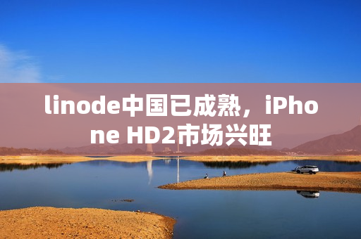linode中国已成熟，iPhone HD2市场兴旺