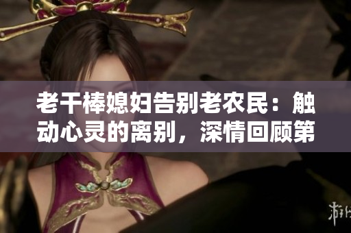 老干棒媳妇告别老农民：触动心灵的离别，深情回顾第几集