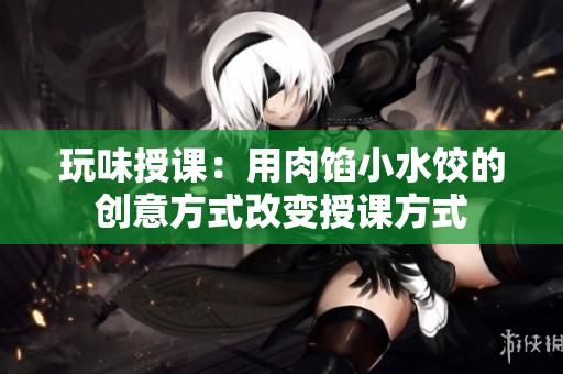 玩味授课：用肉馅小水饺的创意方式改变授课方式