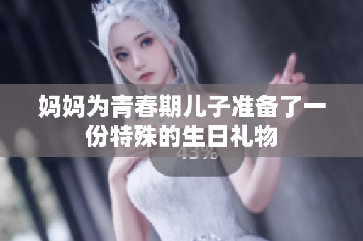 妈妈为青春期儿子准备了一份特殊的生日礼物