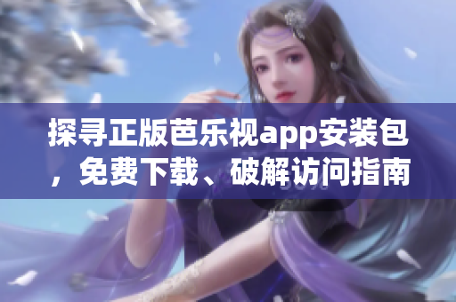 探寻正版芭乐视app安装包，免费下载、破解访问指南