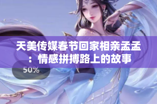天美传媒春节回家相亲孟孟：情感拼搏路上的故事