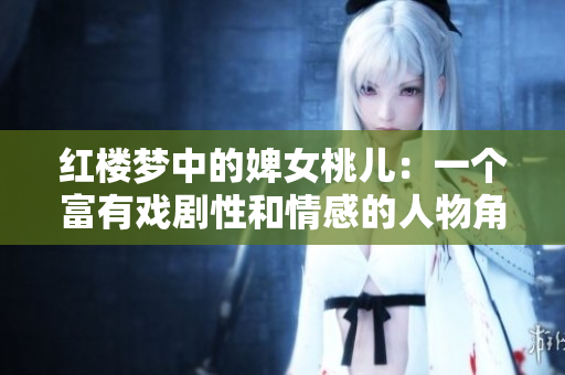 红楼梦中的婢女桃儿：一个富有戏剧性和情感的人物角色