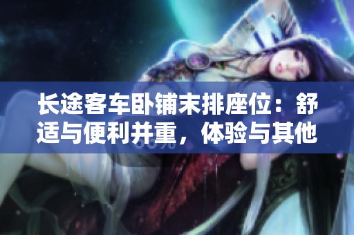 长途客车卧铺末排座位：舒适与便利并重，体验与其他座位不同的旅途魅力