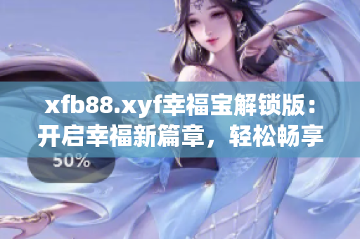 xfb88.xyf幸福宝解锁版：开启幸福新篇章，轻松畅享游戏乐趣