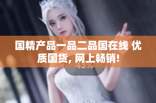 国精产品一品二品国在线 优质国货, 网上畅销!
