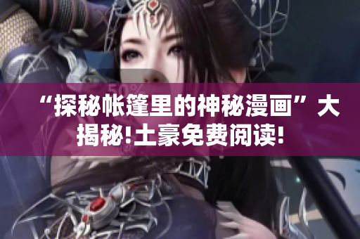“探秘帐篷里的神秘漫画”大揭秘!土豪免费阅读!