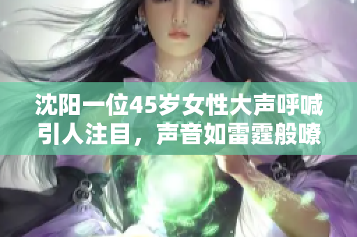沈阳一位45岁女性大声呼喊引人注目，声音如雷霆般嘹亮