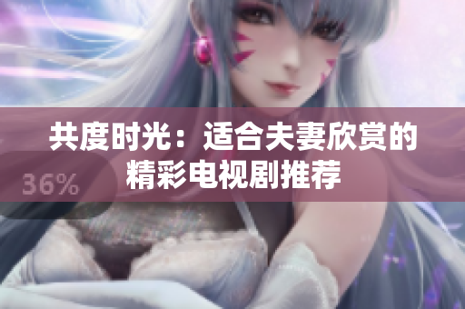 共度时光：适合夫妻欣赏的精彩电视剧推荐