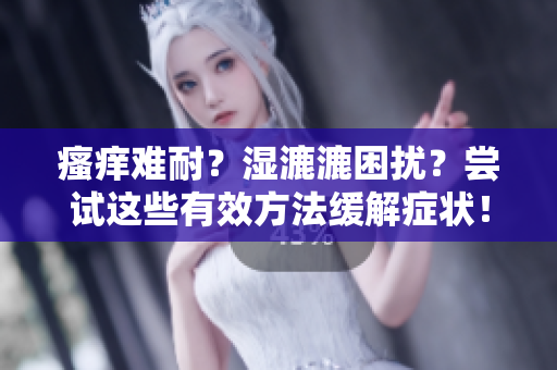 瘙痒难耐？湿漉漉困扰？尝试这些有效方法缓解症状！