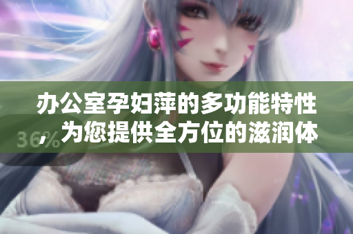 办公室孕妇萍的多功能特性，为您提供全方位的滋润体验