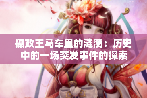 摄政王马车里的涟漪：历史中的一场突发事件的探索