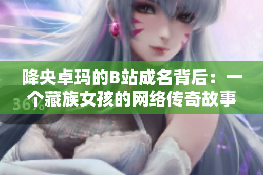 降央卓玛的B站成名背后：一个藏族女孩的网络传奇故事
