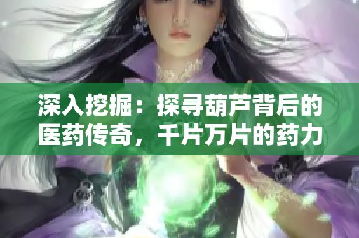 深入挖掘：探寻葫芦背后的医药传奇，千片万片的药力故事