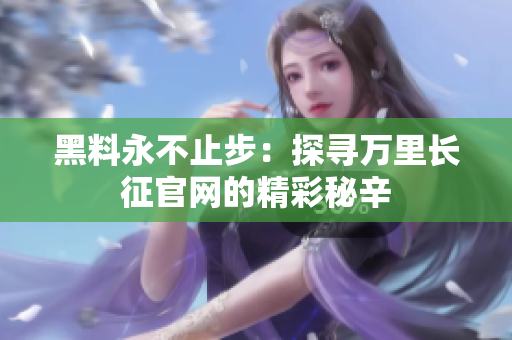 黑料永不止步：探寻万里长征官网的精彩秘辛