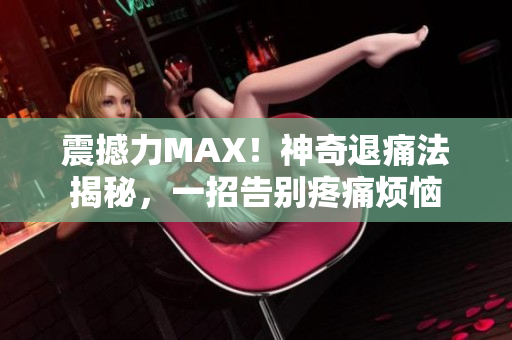 震撼力MAX！神奇退痛法揭秘，一招告别疼痛烦恼