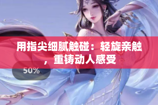 用指尖细腻触碰：轻旋亲触，重铸动人感受