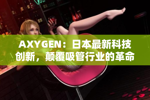 AXYGEN：日本最新科技创新，颠覆吸管行业的革命性产品